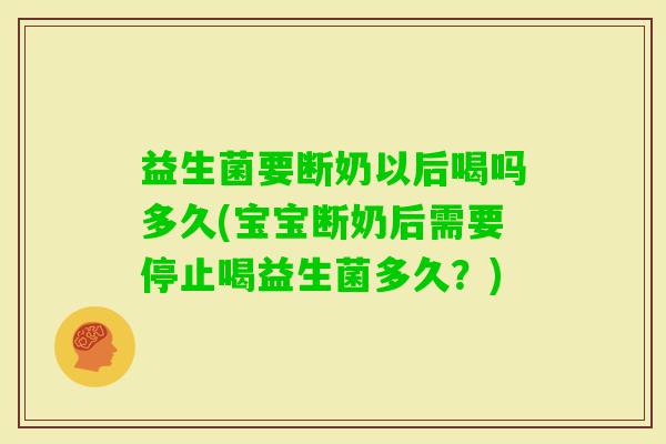 益生菌要断奶以后喝吗多久(宝宝断奶后需要停止喝益生菌多久？)