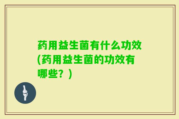 药用益生菌有什么功效(药用益生菌的功效有哪些？)