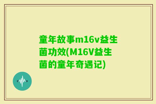 童年故事m16v益生菌功效(M16V益生菌的童年奇遇记)