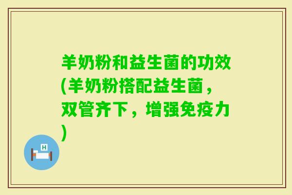 羊奶粉和益生菌的功效(羊奶粉搭配益生菌，双管齐下，增强力)