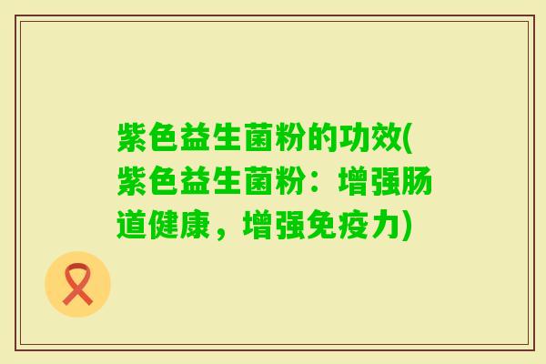 紫色益生菌粉的功效(紫色益生菌粉：增强肠道健康，增强力)