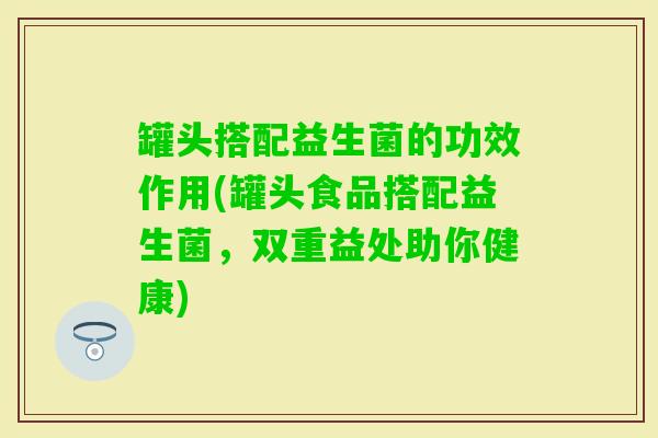 罐头搭配益生菌的功效作用(罐头食品搭配益生菌，双重益处助你健康)
