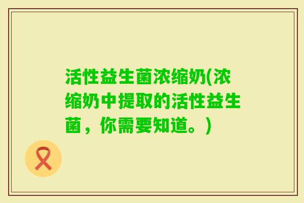 活性益生菌浓缩奶(浓缩奶中提取的活性益生菌，你需要知道。)
