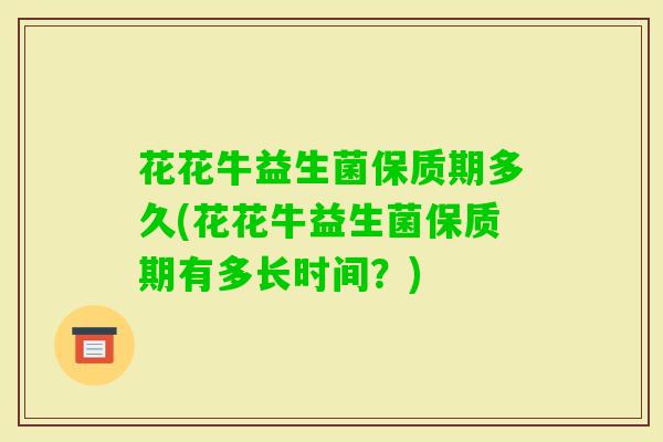 花花牛益生菌保质期多久(花花牛益生菌保质期有多长时间？)