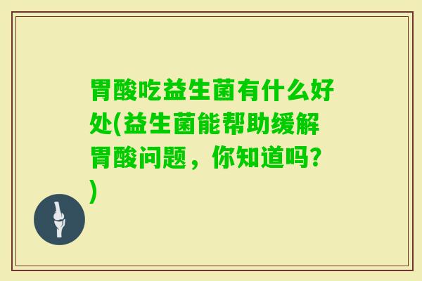 胃酸吃益生菌有什么好处(益生菌能帮助缓解胃酸问题,你知道吗?) 胃酸吃益生菌有什么好处(益生菌能帮助缓解胃酸问题,你知道吗?)