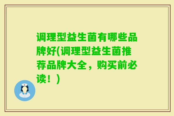 调理型益生菌有哪些品牌好(调理型益生菌推荐品牌大全,购买前必读!) 调理型益生菌有哪些品牌好(调理型益生菌推荐品牌大全,购买前必读!)