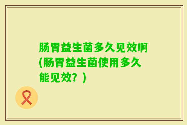 肠胃益生菌多久见效啊(肠胃益生菌使用多久能见效?) 肠胃益生菌多久见效啊(肠胃益生菌使用多久能见效?)