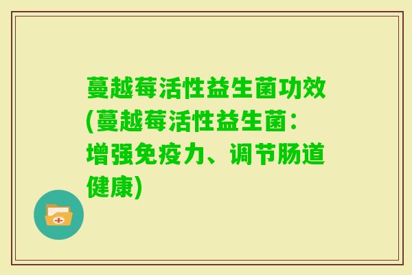 蔓越莓活性益生菌功效(蔓越莓活性益生菌：增强力、调节肠道健康)