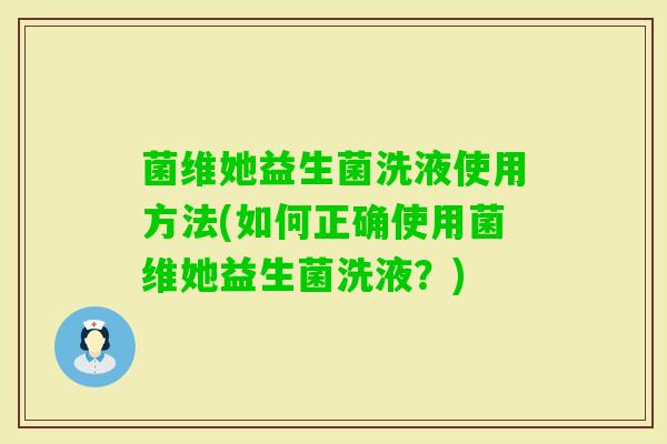 菌维她益生菌洗液使用方法(如何正确使用菌维她益生菌洗液？)
