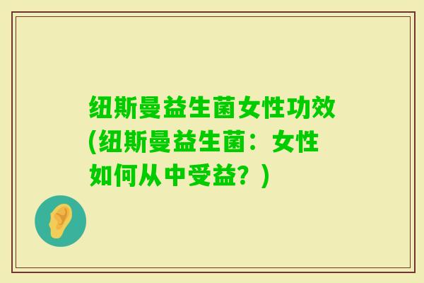 纽斯曼益生菌女性功效(纽斯曼益生菌：女性如何从中受益？)