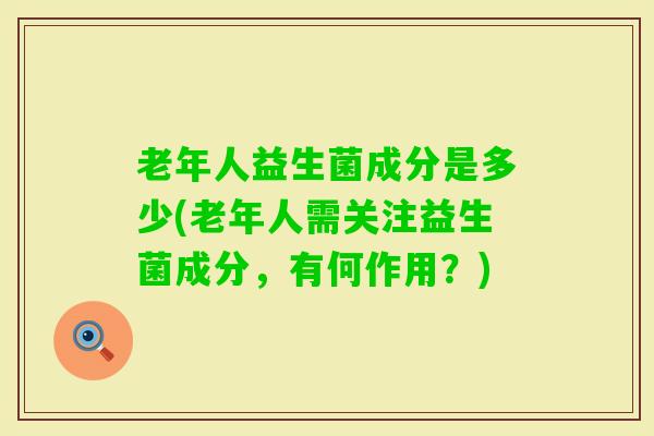 老年人益生菌成分是多少(老年人需关注益生菌成分，有何作用？)