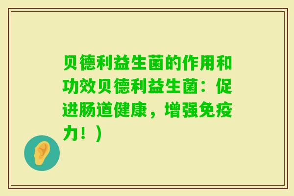 贝德利益生菌的作用和功效贝德利益生菌：促进肠道健康，增强力！)