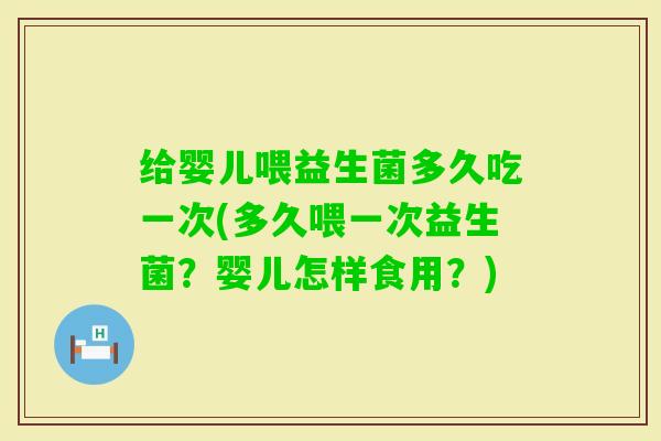 给婴儿喂益生菌多久吃一次(多久喂一次益生菌？婴儿怎样食用？)