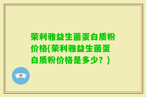 荣利雅益生菌蛋白质粉价格(荣利雅益生菌蛋白质粉价格是多少？)
