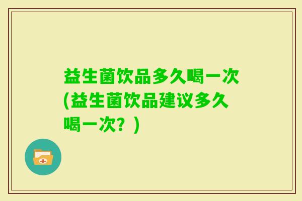 益生菌饮品多久喝一次(益生菌饮品建议多久喝一次?) 益生菌饮品多久喝一次(益生菌饮品建议多久喝一次?)