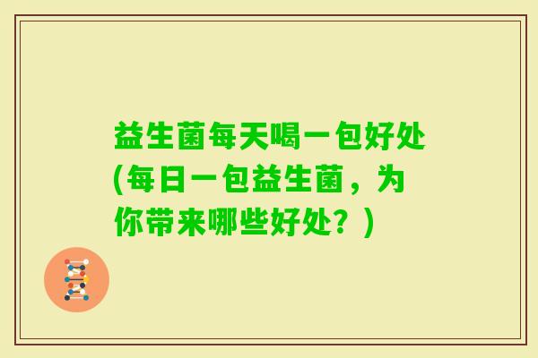 益生菌每天喝一包好处(每日一包益生菌，为你带来哪些好处？)