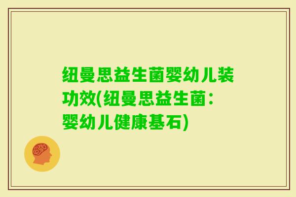 纽曼思益生菌婴幼儿装功效(纽曼思益生菌:婴幼儿健康基石) 纽曼思益生菌婴幼儿装功效(纽曼思益生菌:婴幼儿健康基石)