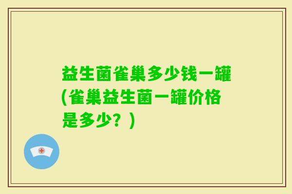 益生菌雀巢多少钱一罐(雀巢益生菌一罐价格是多少？)