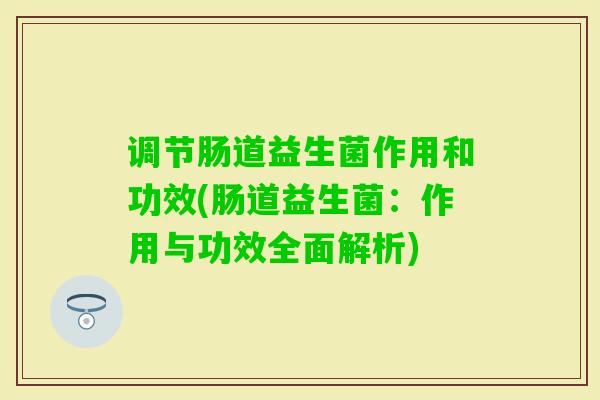调节肠道益生菌作用和功效(肠道益生菌:作用与功效全面解析) 调节肠道益生菌作用和功效(肠道益生菌:作用与功效全面解析)