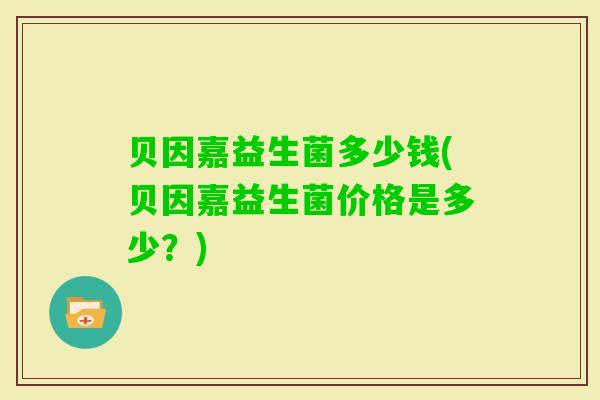 贝因嘉益生菌多少钱(贝因嘉益生菌价格是多少？)