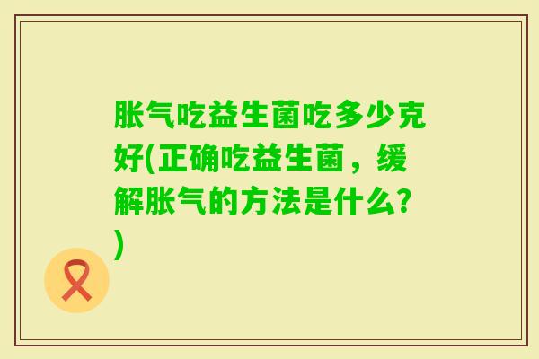 吃益生菌吃多少克好(正确吃益生菌,缓解的方法是什么?) 吃益生菌吃多少克好(正确吃益生菌,缓解的方法是什么?)