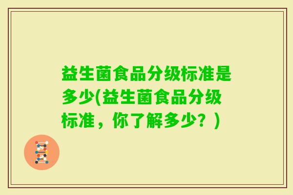 益生菌食品分级标准是多少(益生菌食品分级标准，你了解多少？)