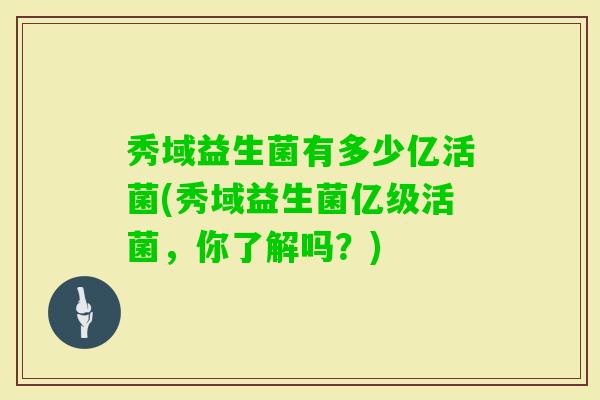 秀域益生菌有多少亿活菌(秀域益生菌亿级活菌,你了解吗?) 秀域益生菌有多少亿活菌(秀域益生菌亿级活菌,你了解吗?)