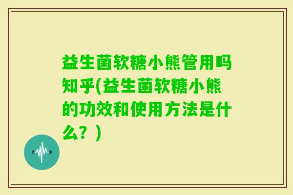 益生菌软糖小熊管用吗知乎(益生菌软糖小熊的功效和使用方法是什么？)