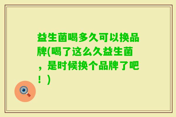 益生菌喝多久可以换品牌(喝了这么久益生菌，是时候换个品牌了吧！)
