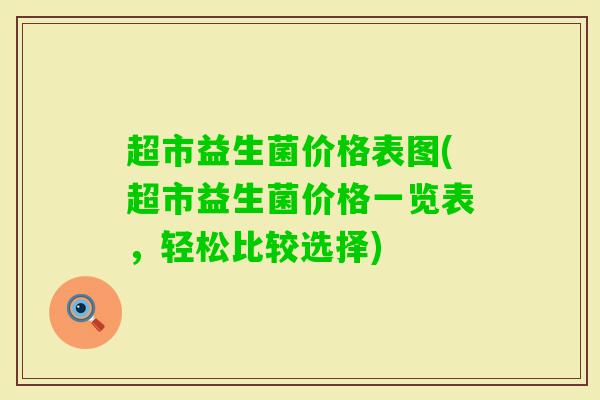 超市益生菌价格表图(超市益生菌价格一览表,轻松比较选择) 超市益生菌价格表图(超市益生菌价格一览表,轻松比较选择)