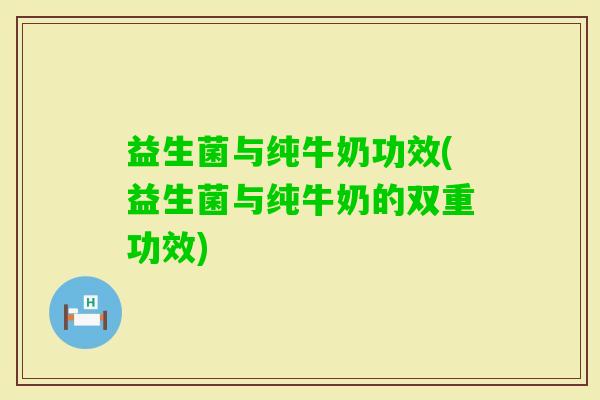 益生菌与纯牛奶功效(益生菌与纯牛奶的双重功效) 益生菌与纯牛奶功效(益生菌与纯牛奶的双重功效)
