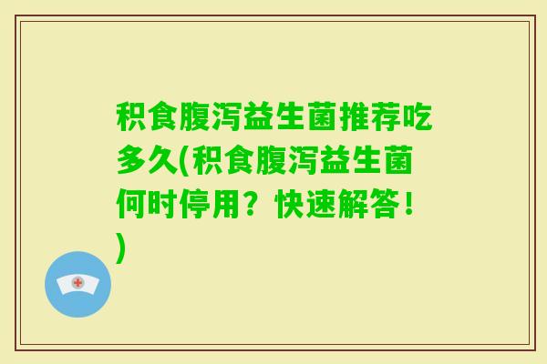 积食益生菌推荐吃多久(积食益生菌何时停用?快速解答!) 积食益生菌推荐吃多久(积食益生菌何时停用?快速解答!)