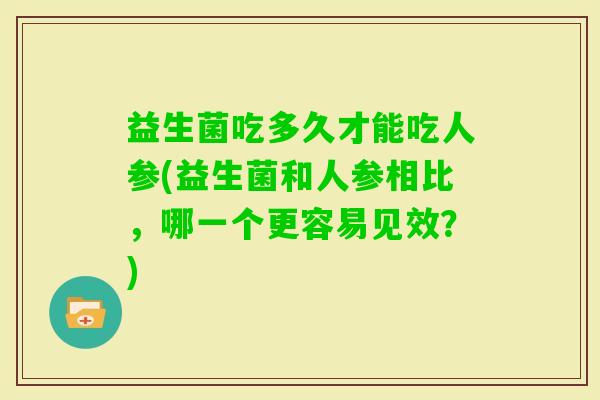 益生菌吃多久才能吃人参(益生菌和人参相比，哪一个更容易见效？)