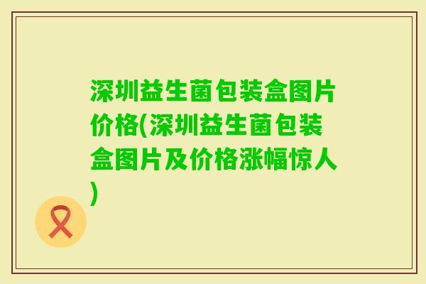 深圳益生菌包装盒图片价格(深圳益生菌包装盒图片及价格涨幅惊人)