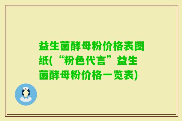 益生菌酵母粉价格表图纸(“粉色代言”益生菌酵母粉价格一览表)