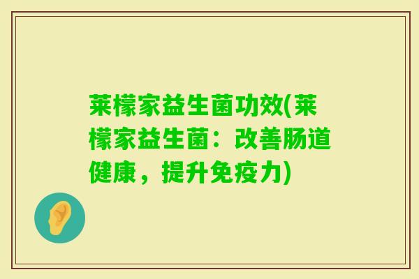 莱檬家益生菌功效(莱檬家益生菌:改善肠道健康,提升力) 莱檬家益生菌功效(莱檬家益生菌:改善肠道健康,提升力)