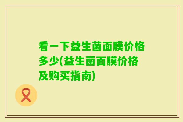 看一下益生菌面膜价格多少(益生菌面膜价格及购买指南) 看一下益生菌面膜价格多少(益生菌面膜价格及购买指南)