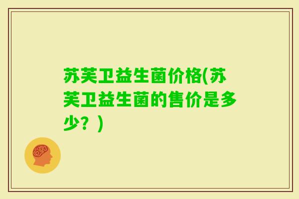 苏芙卫益生菌价格(苏芙卫益生菌的售价是多少？)