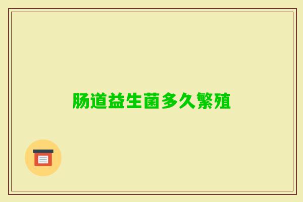 肠道益生菌多久繁殖 肠道益生菌多久繁殖