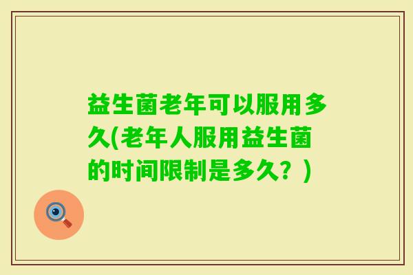益生菌老年可以服用多久(老年人服用益生菌的时间限制是多久？)