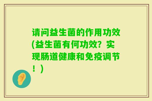 请问益生菌的作用功效(益生菌有何功效？实现肠道健康和调节！)