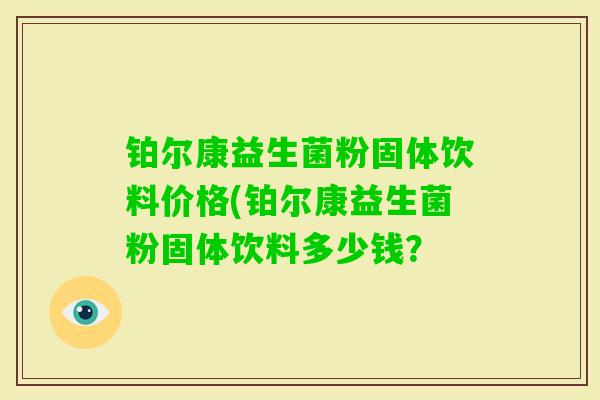 铂尔康益生菌粉固体饮料价格(铂尔康益生菌粉固体饮料多少钱？