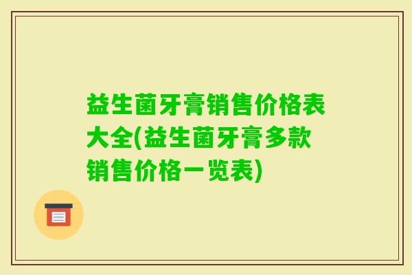 益生菌牙膏销售价格表大全(益生菌牙膏多款销售价格一览表)