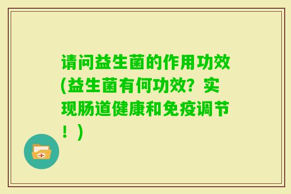 请问益生菌的作用功效(益生菌有何功效?实现肠道健康和调节!) 请问益生菌的作用功效(益生菌有何功效?实现肠道健康和调节!)