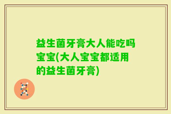 益生菌牙膏大人能吃吗宝宝(大人宝宝都适用的益生菌牙膏)