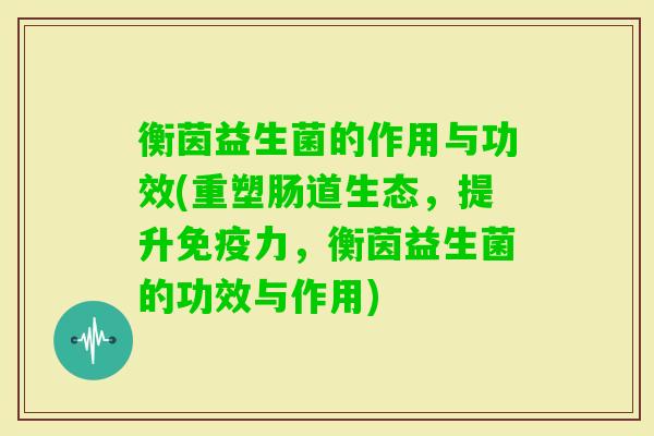 衡茵益生菌的作用与功效(重塑肠道生态，提升力，衡茵益生菌的功效与作用)