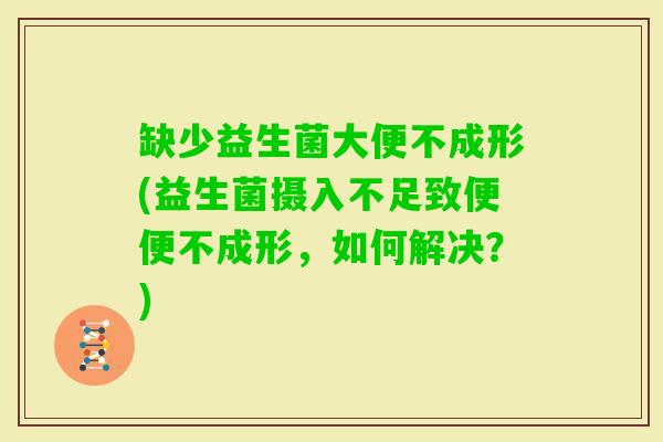 缺少益生菌大便不成形(益生菌摄入不足致便便不成形,如何解决?) 缺少益生菌大便不成形(益生菌摄入不足致便便不成形,如何解决?)