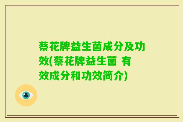 蔡花牌益生菌成分及功效(蔡花牌益生菌 有效成分和功效简介) 蔡花牌益生菌成分及功效(蔡花牌益生菌 有效成分和功效简介)