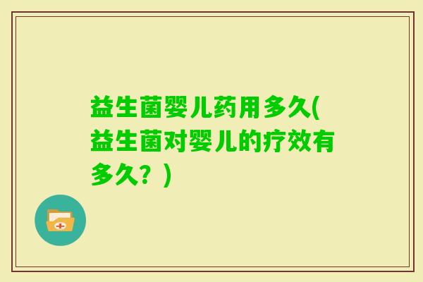 益生菌婴儿药用多久(益生菌对婴儿的疗效有多久?) 益生菌婴儿药用多久(益生菌对婴儿的疗效有多久?)