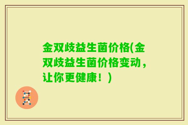 金双歧益生菌价格(金双歧益生菌价格变动,让你更健康!) 金双歧益生菌价格(金双歧益生菌价格变动,让你更健康!)